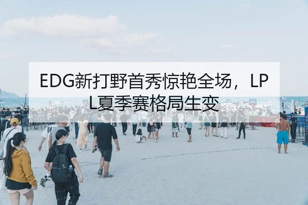 EDG新打野首秀惊艳全场，LPL夏季赛格局生变