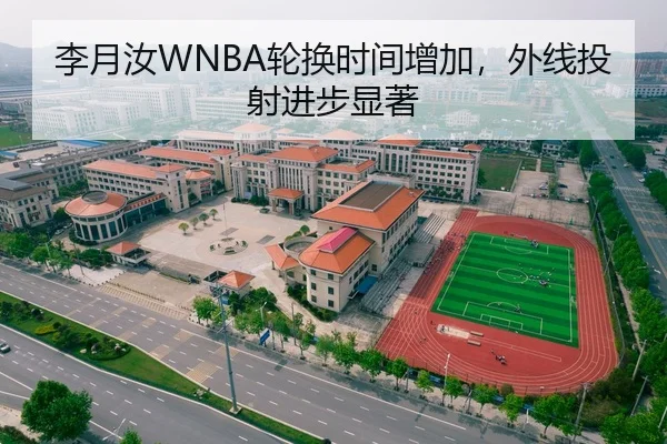 李月汝WNBA轮换时间增加，外线投射进步显著