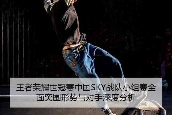 王者荣耀世冠赛中国SKY战队小组赛全面突围形势与对手深度分析