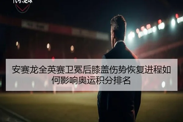 安赛龙全英赛卫冕后膝盖伤势恢复进程如何影响奥运积分排名