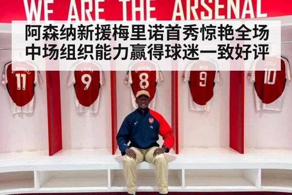 阿森纳新援梅里诺首秀惊艳全场 中场组织能力赢得球迷一致好评