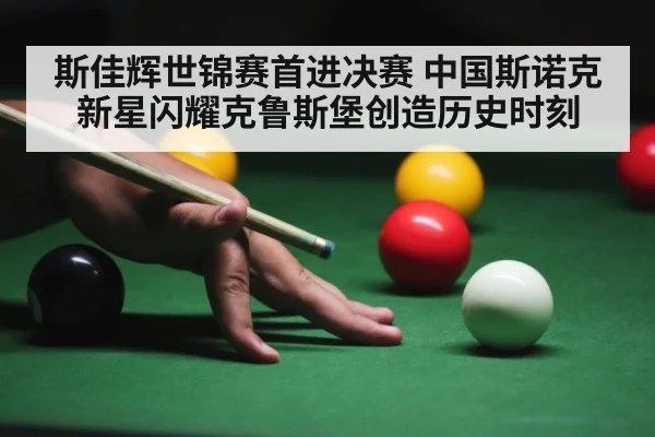 斯佳辉世锦赛首进决赛 中国斯诺克新星闪耀克鲁斯堡创造历史时刻