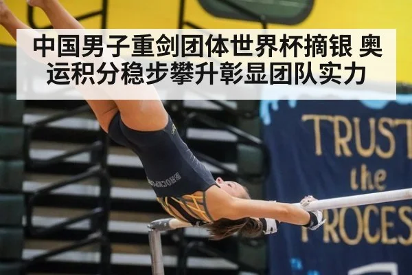 中国男子重剑团体世界杯摘银 奥运积分稳步攀升彰显团队实力