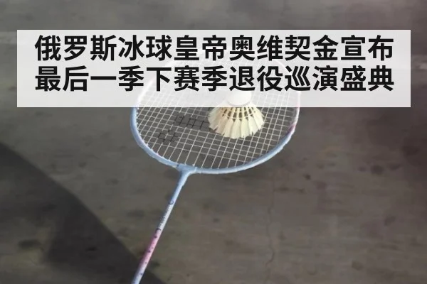 俄罗斯冰球皇帝奥维契金宣布最后一季下赛季退役巡演盛典