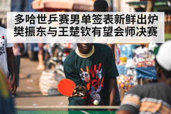 多哈世乒赛男单签表新鲜出炉 樊振东与王楚钦有望会师决赛